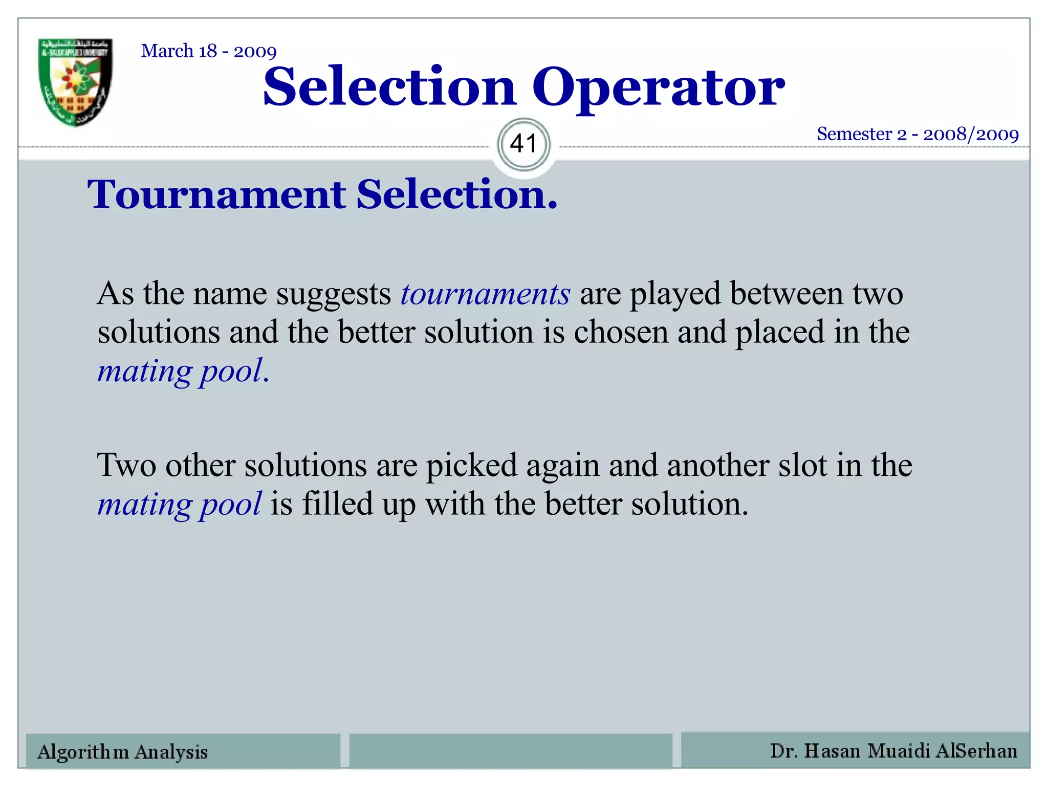 Selection Operator Tournament Selection.  As the name suggests  tournaments   are played between two solutions and the better solution is chosen and placed in the  mating pool .  Two other solutions are picked again and another slot in the  mating pool   is filled up with the better solution.  Semester 2 - 2008/2009 March 18 - 2009 