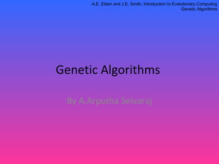 A.E. Eiben and J.E. Smith, Introduction to Evolutionary Computing
Genetic Algorithms
Genetic Algorithms
By A.Arputha Selvaraj
 