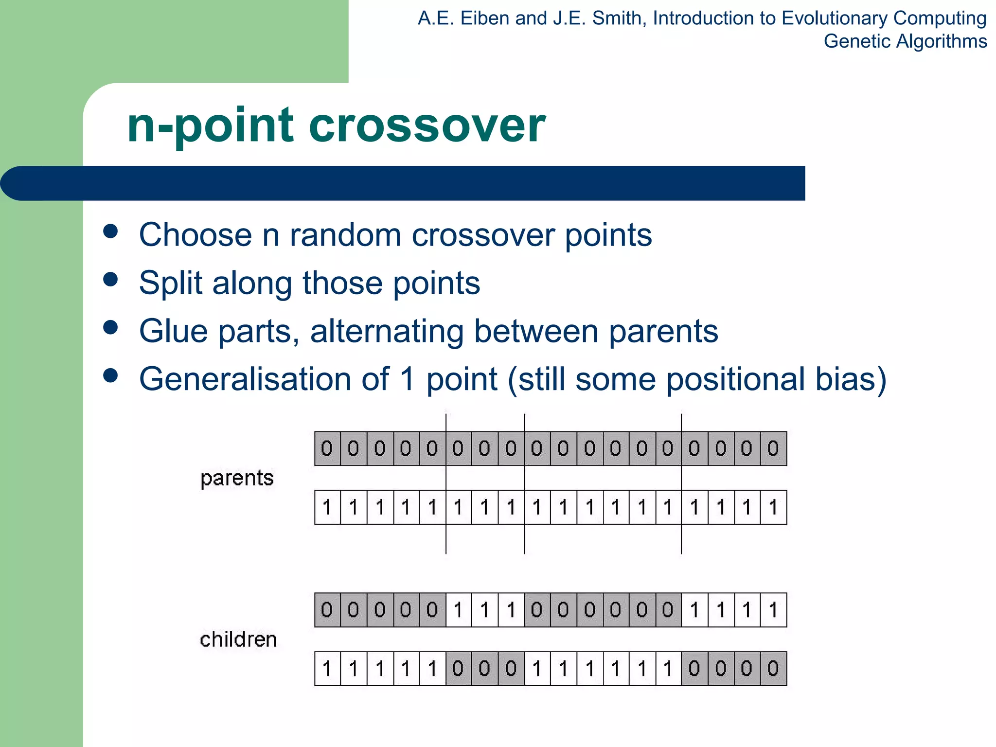 A.E. Eiben and J.E. Smith, Introduction to Evolutionary Computing
Genetic Algorithms
n-point crossover
 Choose n random crossover points
 Split along those points
 Glue parts, alternating between parents
 Generalisation of 1 point (still some positional bias)
 