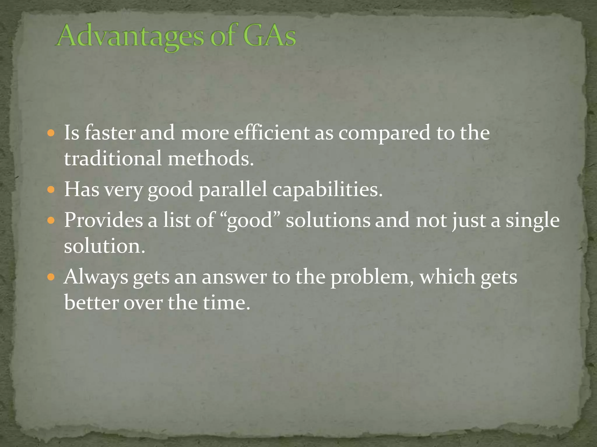  Is faster and more efficient as compared to the
traditional methods.
 Has very good parallel capabilities.
 Provides a list of “good” solutions and not just a single
solution.
 Always gets an answer to the problem, which gets
better over the time.
 