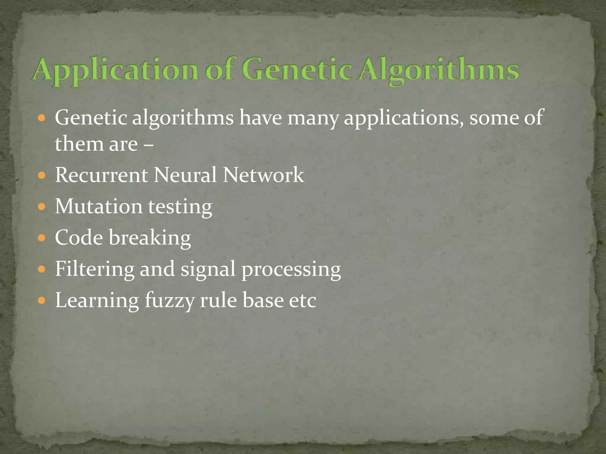  Genetic algorithms have many applications, some of
them are –
 Recurrent Neural Network
 Mutation testing
 Code breaking
 Filtering and signal processing
 Learning fuzzy rule base etc
 