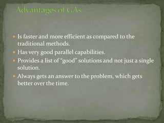  Is faster and more efficient as compared to the
traditional methods.
 Has very good parallel capabilities.
 Provides a list of “good” solutions and not just a single
solution.
 Always gets an answer to the problem, which gets
better over the time.
 