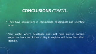 CONCLUSIONS CONTD..
• They have applications in commercial, educational and scientific
areas.
• Very useful where developer does not have precise domain
expertise, because of their ability to explore and learn from their
domain.
 
