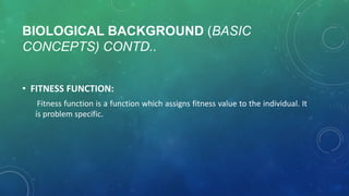 BIOLOGICAL BACKGROUND (BASIC
CONCEPTS) CONTD..
• FITNESS FUNCTION:
Fitness function is a function which assigns fitness value to the individual. It
is problem specific.
 