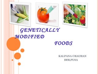 GENETICALLY  MODIFIED    FOODS KALPANA CHAUHAN IHM,PUSA 