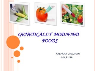 GENETICALLY MODIFIED
        FOODS

            KALPANA CHAUHAN
               IHM,PUSA
 