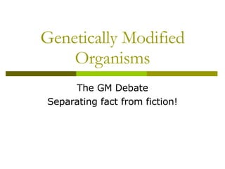 Genetically Modified Organisms The GM Debate Separating fact from fiction! 
