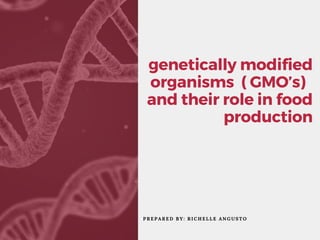 P R E P A R E D B Y : R I C H E L L E A N G U S T O
genetically modified
organisms ( GMO’s)
and their role in food
production
 