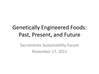 Genetically Engineered Foods:
  Past, Present, and Future
   Sacramento Sustainability Forum
         November 17, 2011
 