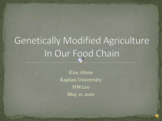 Kim Alton Kaplan University HW220 May 21 2010 Genetically Modified Agriculture In Our Food Chain 