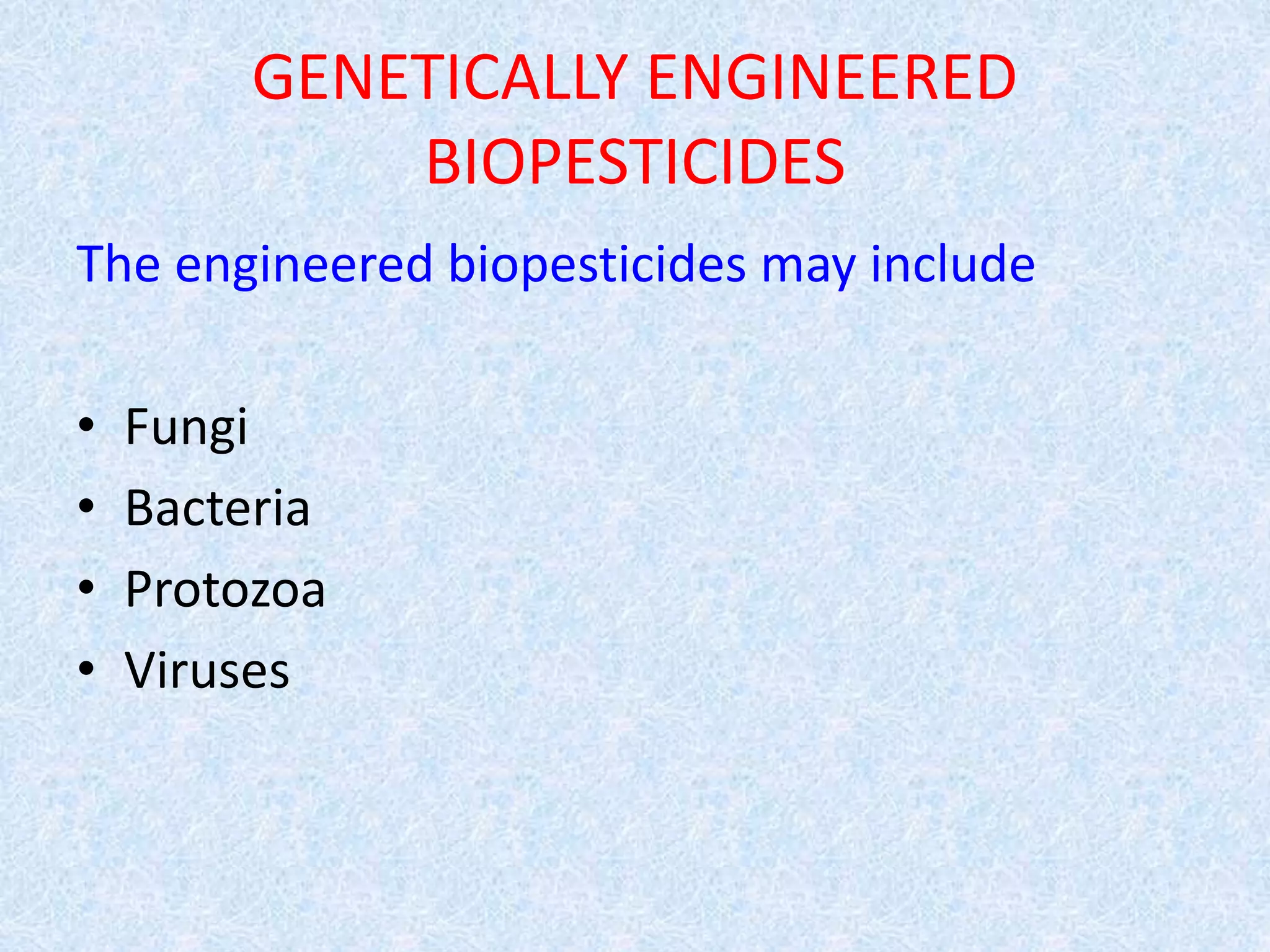 GENETICALLY ENGINEERED
BIOPESTICIDES
The engineered biopesticides may include
• Fungi
• Bacteria
• Protozoa
• Viruses
 