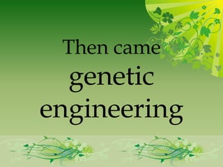 Then came
  genetic
engineering
 