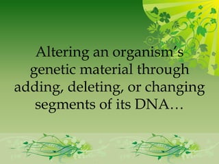 Altering an organism’s
  genetic material through
adding, deleting, or changing
   segments of its DNA…
 
