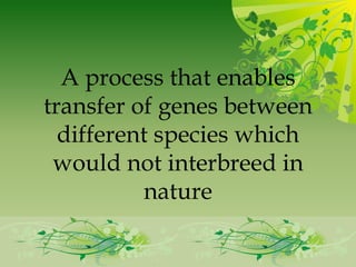 A process that enables
transfer of genes between
  different species which
 would not interbreed in
          nature
 