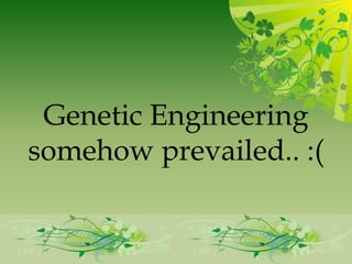 Genetic Engineering
somehow prevailed.. :(
 