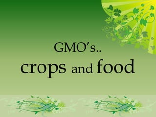 GMO’s..
crops and food
 