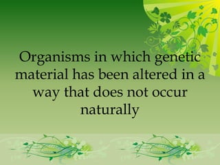 Organisms in which genetic
material has been altered in a
  way that does not occur
          naturally
 