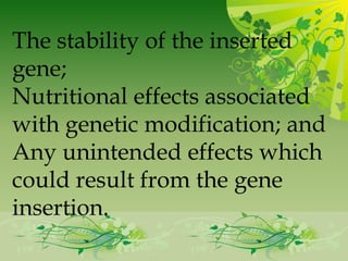 The stability of the inserted
gene;
Nutritional effects associated
with genetic modification; and
Any unintended effects which
could result from the gene
insertion.
 