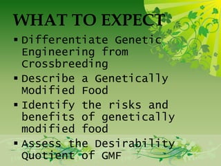 WHAT TO EXPECT
 Differentiate Genetic
  Engineering from
  Crossbreeding
 Describe a Genetically
  Modified Food
 Identify the risks and
  benefits of genetically
  modified food
 Assess the Desirability
  Quotient of GMF
 