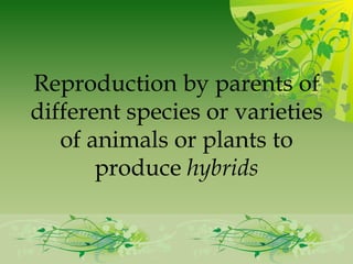 Reproduction by parents of
different species or varieties
   of animals or plants to
       produce hybrids
 
