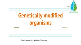 Genetically modified
organisms
Tīna Ekmane, Anna Marija Potāpova
 