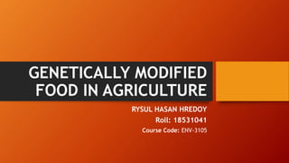 GENETICALLY MODIFIED
FOOD IN AGRICULTURE
RYSUL HASAN HREDOY
Roll: 18531041
Course Code: ENV-3105
 
