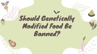 Should Genetically
Modified Food Be
Banned?
 