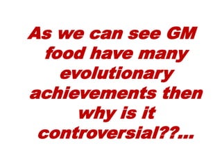 As we can see GM
food have many
evolutionary
achievements then
why is it
controversial??...
 