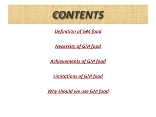 Definition of GM food
Necessity of GM food
Achievements of GM food
Limitations of GM food
Why should we use GM food
 