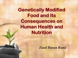 Genetically Modified
Food and Its
Consequences on
Human Health and
Nutrition
Ziaul Hasan Rana
 