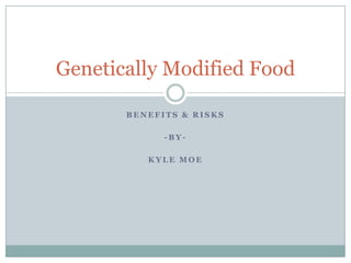 Genetically Modified Food

       BENEFITS & RISKS

             -BY-

          KYLE MOE
 