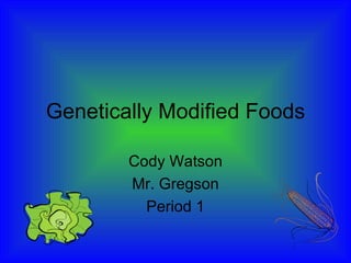 Genetically Modified Foods Cody Watson Mr. Gregson Period 1 