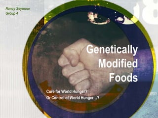 Nancy Seymour Group 4 Genetically Modified Foods Cure for World Hunger? Or Control of World Hunger…? 