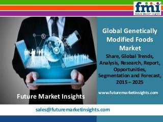 sales@futuremarketinsights.com
Global Genetically
Modified Foods
Market
Share, Global Trends,
Analysis, Research, Report,
Opportunities,
Segmentation and Forecast,
2015 – 2025
www.futuremarketinsights.com
Future Market Insights
 