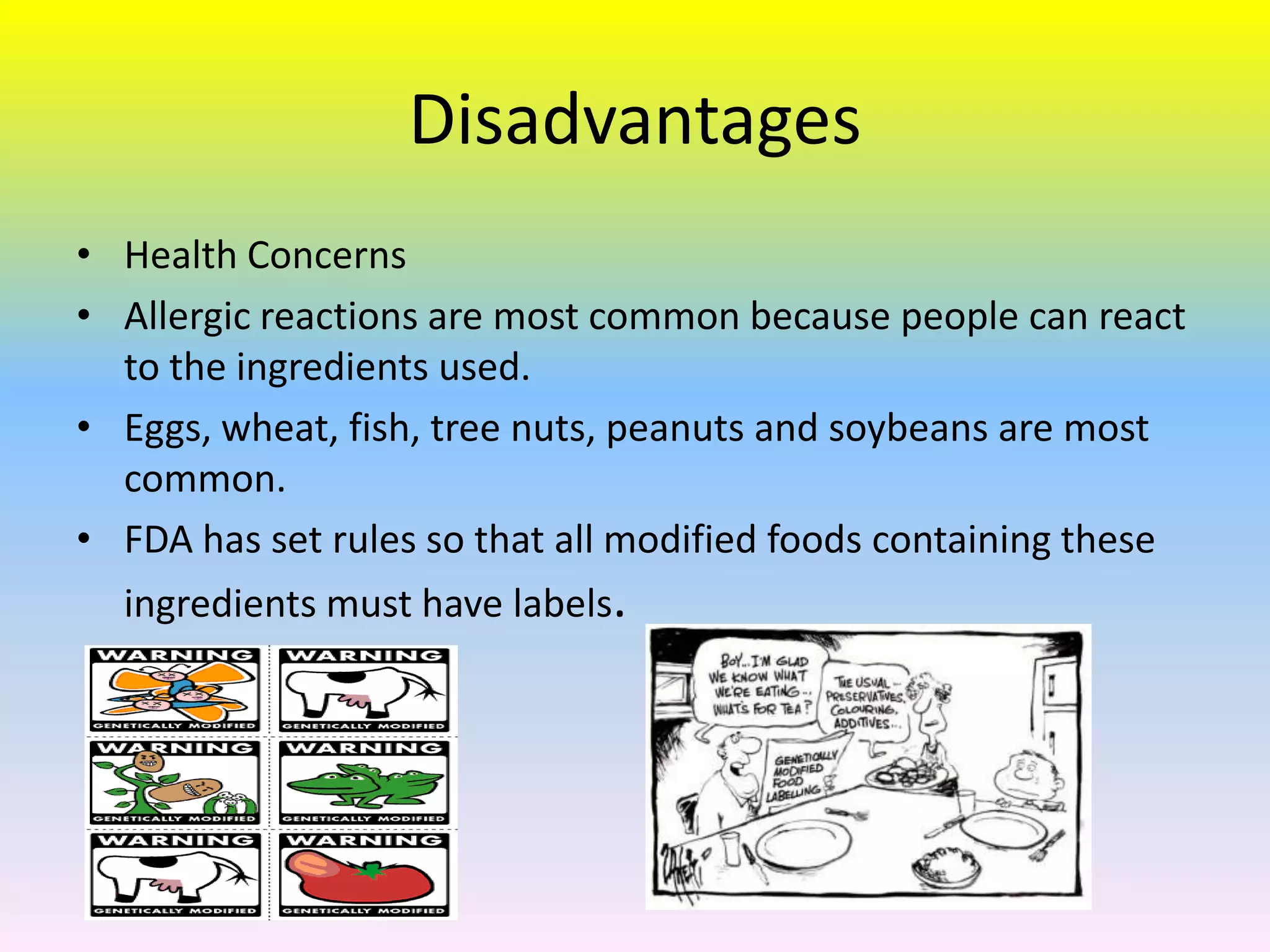 Disadvantages
• Health Concerns
• Allergic reactions are most common because people can react
  to the ingredients used.
• Eggs, wheat, fish, tree nuts, peanuts and soybeans are most
  common.
• FDA has set rules so that all modified foods containing these
  ingredients must have labels.
 