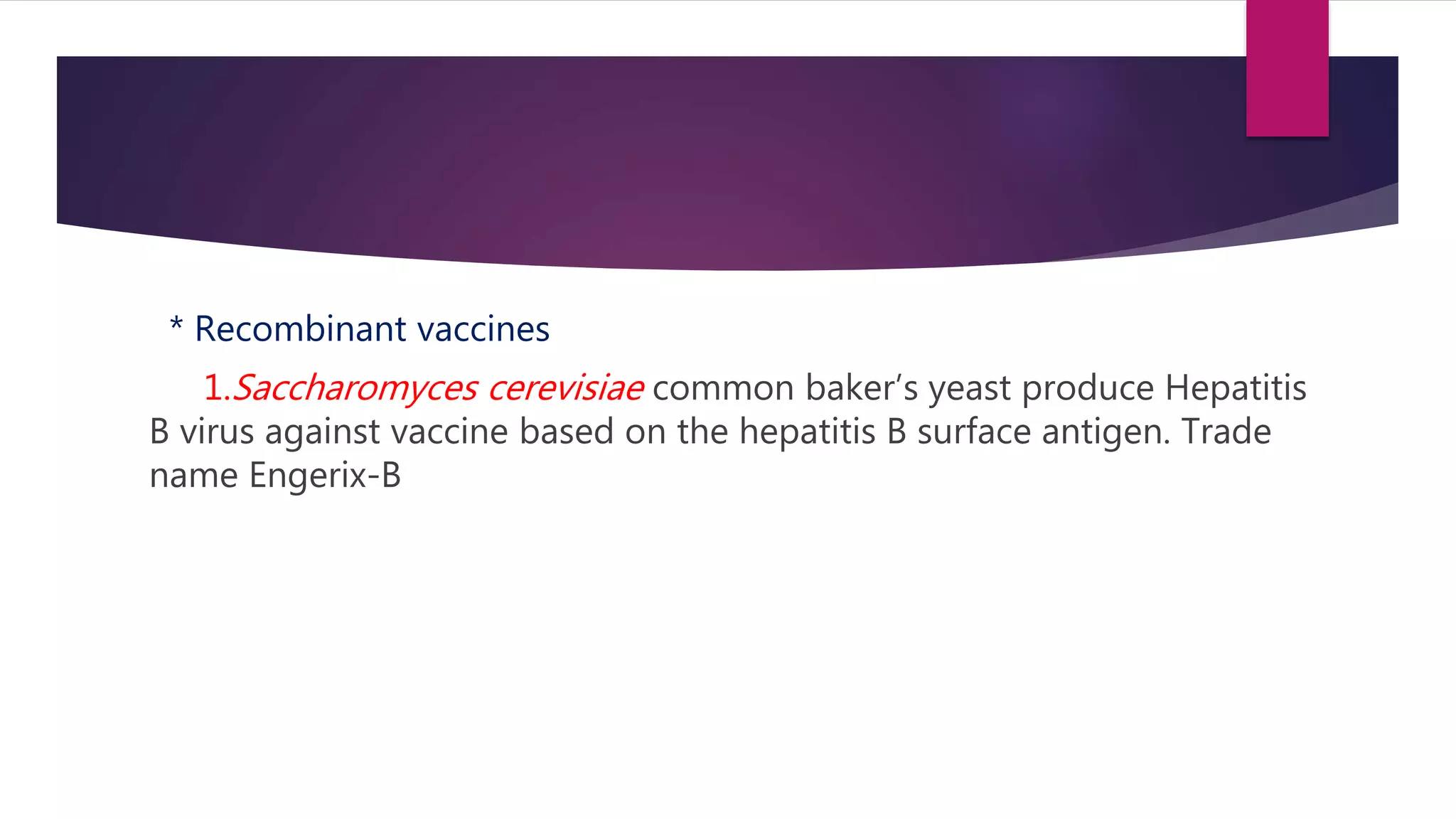 * Recombinant vaccines
1.Saccharomyces cerevisiae common baker’s yeast produce Hepatitis
B virus against vaccine based on the hepatitis B surface antigen. Trade
name Engerix-B
 