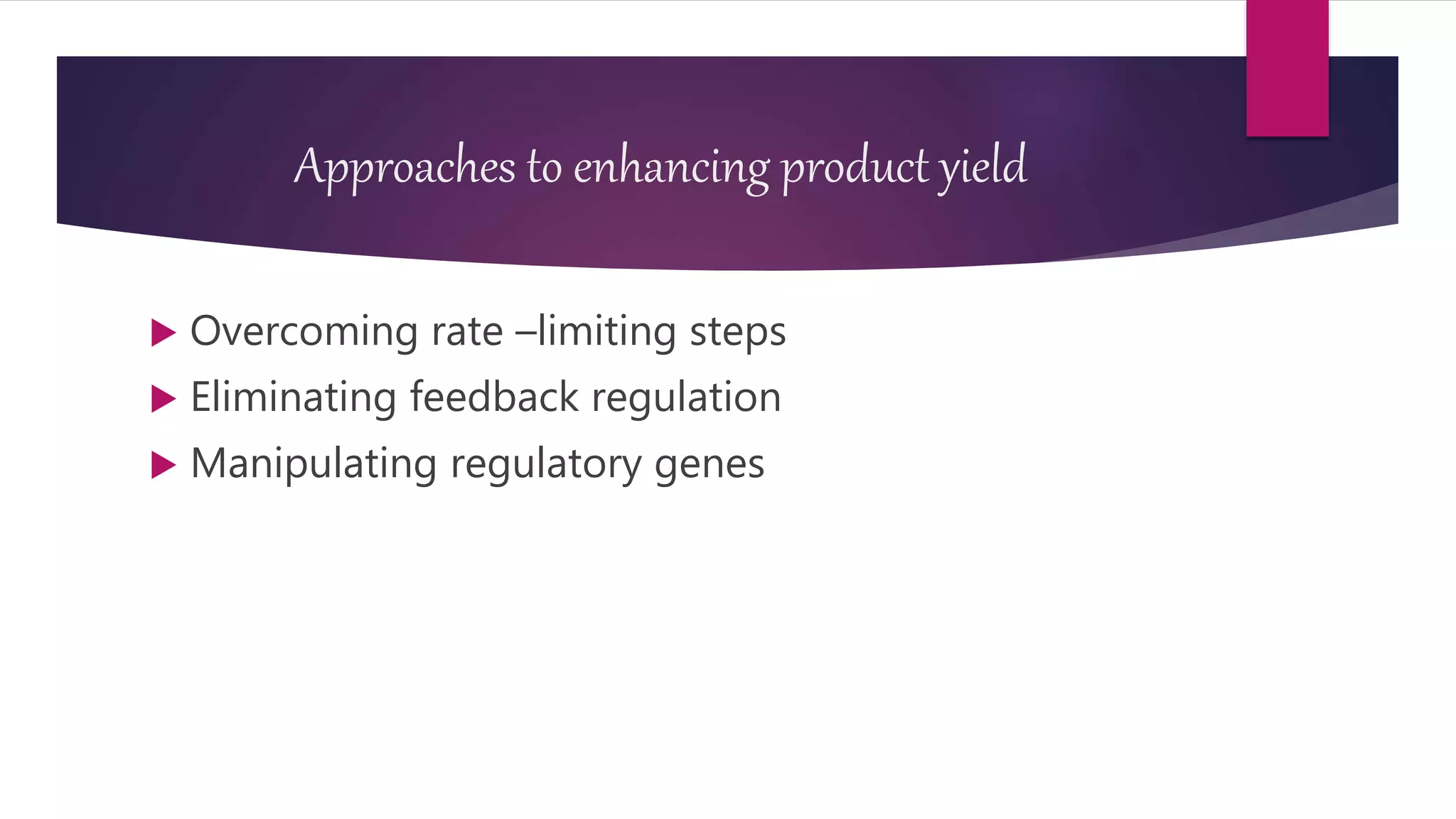 Approaches to enhancing product yield
 Overcoming rate –limiting steps
 Eliminating feedback regulation
 Manipulating regulatory genes
 