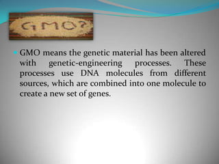 GMO means the genetic material has been altered with genetic-engineering processes. These processes use DNA molecules from different sources, which are combined into one molecule to create a new set of genes. 