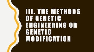 III. THE METHODS
OF GENETIC
ENGINEERING OR
GENETIC
MODIFICATION
 