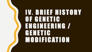IV. BRIEF HISTORY
OF GENETIC
ENGINEERING /
GENETIC
MODIFICATION
 