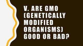 V. ARE GMO
(GENETICALLY
MODIFIED
ORGANISMS)
GOOD OR BAD?
 