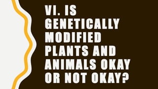 VI. IS
GENETICALLY
MODIFIED
PLANTS AND
ANIMALS OKAY
OR NOT OKAY?
 