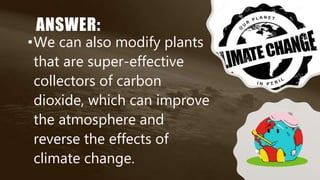 ANSWER:
•We can also modify plants
that are super-effective
collectors of carbon
dioxide, which can improve
the atmosphere and
reverse the effects of
climate change.
 
