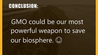 CONCLUSION:
•GMO could be our most
powerful weapon to save
our biosphere. 😊
 