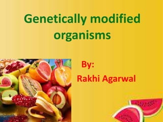 Genetically modified
organisms
By:
Rakhi Agarwal
 