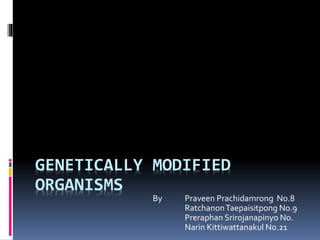 GENETICALLY MODIFIED
ORGANISMS
By Praveen Prachidamrong No.8
RatchanonTaepaisitpong No.9
Preraphan Srirojanapinyo No.
Narin Kittiwattanakul No.21
 