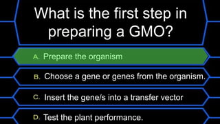 What is the first step in
preparing a GMO?
Prepare the organism
Choose a gene or genes from the organism.
Insert the gene/s into a transfer vector
Test the plant performance.
 