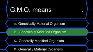 G.M.O. means ________.
Genetically Material Organism
Genetically Modified Organism
Generally Modified Organism
Generally Material Organism
 