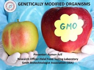 GENETICALLY MODIFIED ORGANISMS
Presenter: Aymen Arif
Research Officer-Halal Food Testing Laboratory
Sindh Biotechnologist Association (SBA)
 