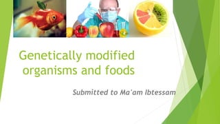 Genetically modified
organisms and foods
Submitted to Ma'am Ibtessam
 